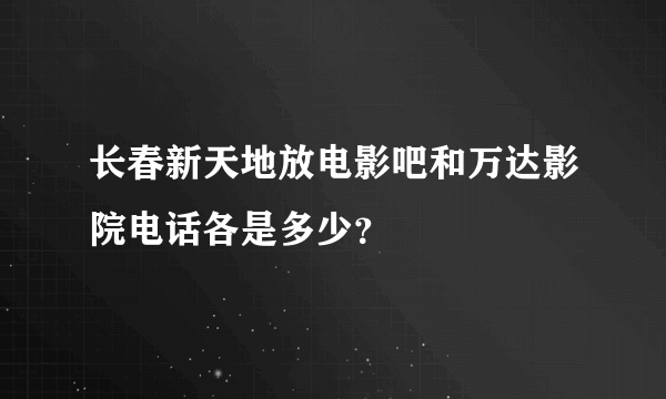 长春新天地放电影吧和万达影院电话各是多少？