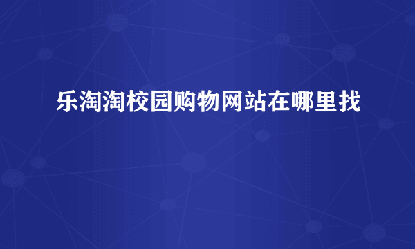 乐淘淘校园购物网站在哪里找