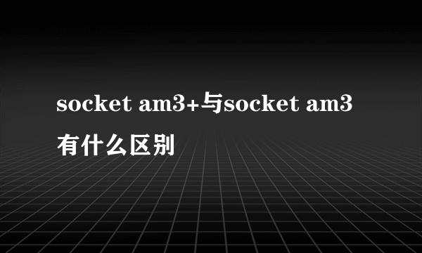 socket am3+与socket am3有什么区别