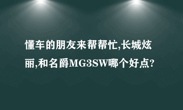 懂车的朋友来帮帮忙,长城炫丽,和名爵MG3SW哪个好点?