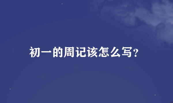 初一的周记该怎么写？