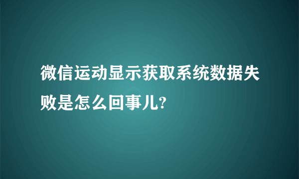 微信运动显示获取系统数据失败是怎么回事儿?