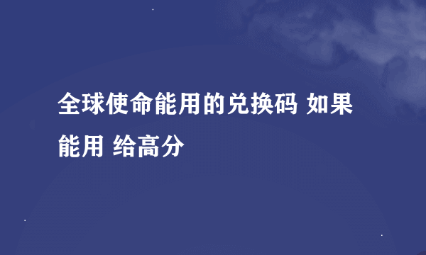 全球使命能用的兑换码 如果能用 给高分