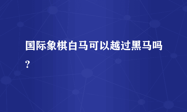 国际象棋白马可以越过黑马吗?