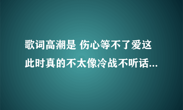 歌词高潮是 伤心等不了爱这此时真的不太像冷战不听话的问自己感觉做了梦 是什么歌