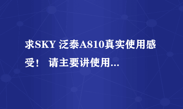 求SKY 泛泰A810真实使用感受！ 请主要讲使用不足和不好用的方面。比如信号、短彩信收发正常否等等