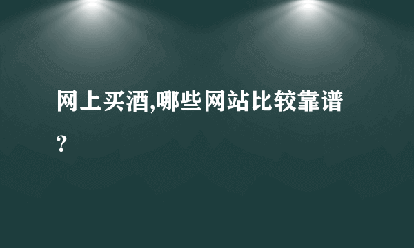 网上买酒,哪些网站比较靠谱？