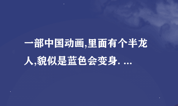 一部中国动画,里面有个半龙人,貌似是蓝色会变身. 主题曲是