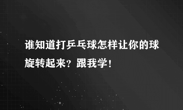 谁知道打乒乓球怎样让你的球旋转起来？跟我学！