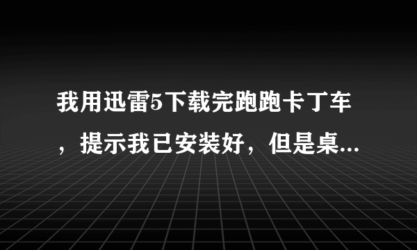 我用迅雷5下载完跑跑卡丁车，提示我已安装好，但是桌面上也不显示