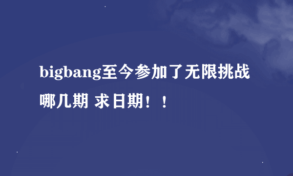 bigbang至今参加了无限挑战哪几期 求日期！！