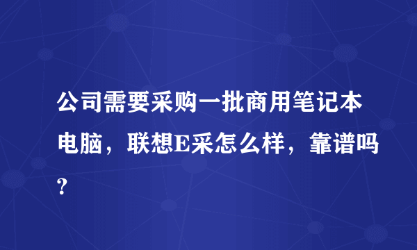 公司需要采购一批商用笔记本电脑，联想E采怎么样，靠谱吗？