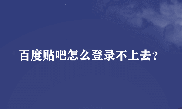 百度贴吧怎么登录不上去？