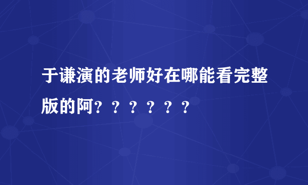 于谦演的老师好在哪能看完整版的阿？？？？？？