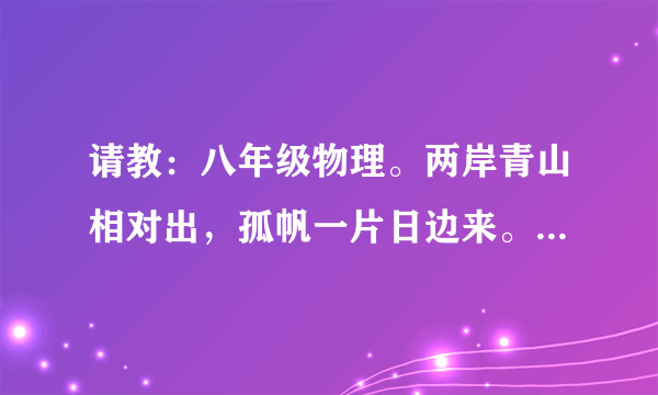 请教：八年级物理。两岸青山相对出，孤帆一片日边来。参照物分别是什么?_? 谢谢！