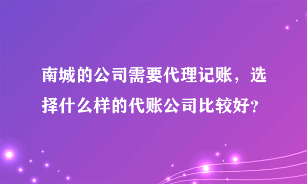 南城的公司需要代理记账，选择什么样的代账公司比较好？