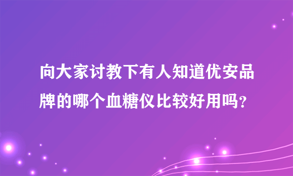 向大家讨教下有人知道优安品牌的哪个血糖仪比较好用吗？