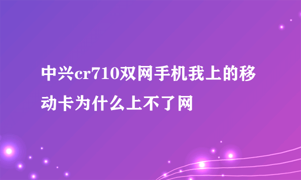 中兴cr710双网手机我上的移动卡为什么上不了网