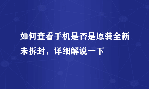 如何查看手机是否是原装全新未拆封，详细解说一下