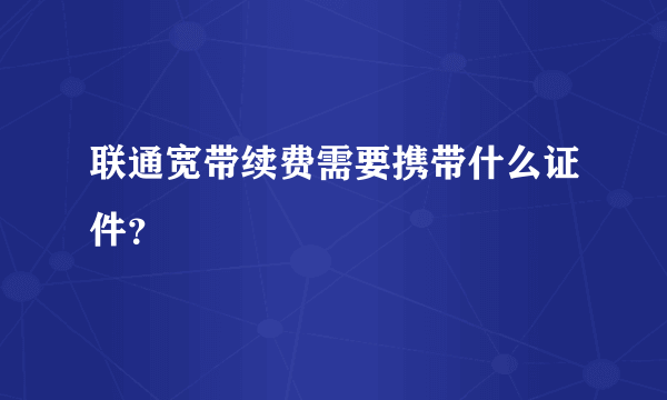 联通宽带续费需要携带什么证件？