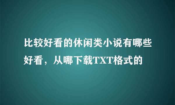 比较好看的休闲类小说有哪些好看，从哪下载TXT格式的