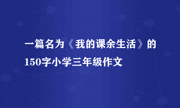 一篇名为《我的课余生活》的150字小学三年级作文