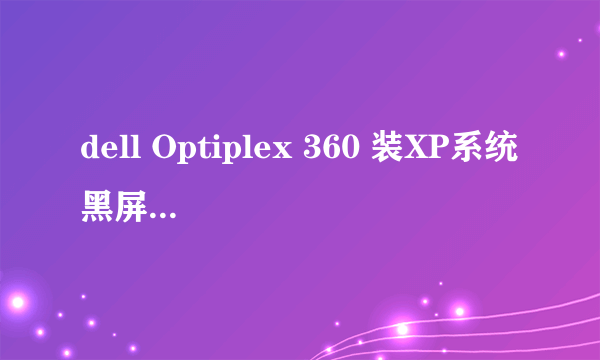 dell Optiplex 360 装XP系统黑屏,请求专业人员解答