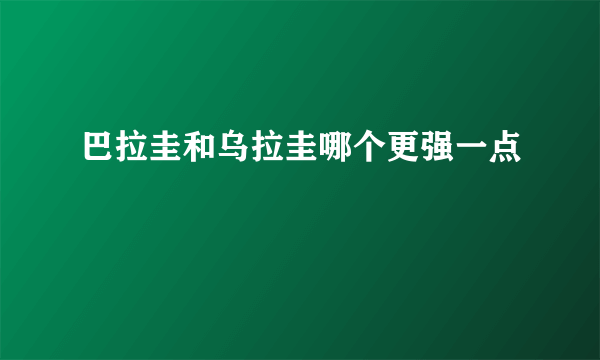 巴拉圭和乌拉圭哪个更强一点