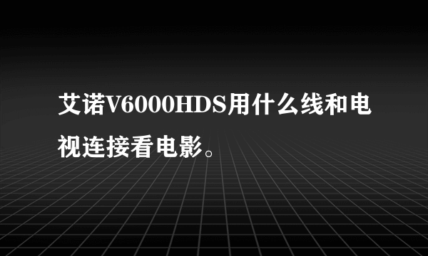 艾诺V6000HDS用什么线和电视连接看电影。