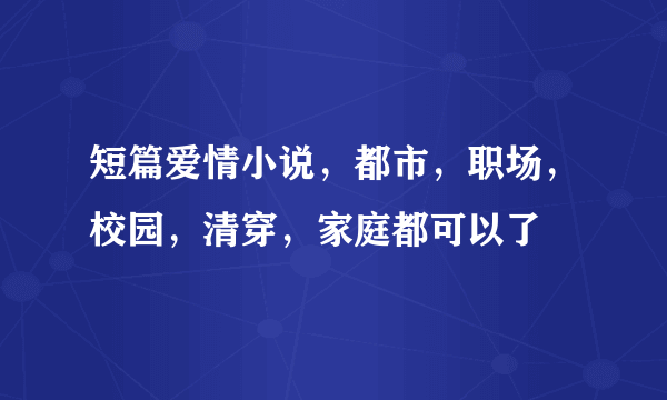 短篇爱情小说，都市，职场，校园，清穿，家庭都可以了