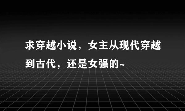 求穿越小说，女主从现代穿越到古代，还是女强的~