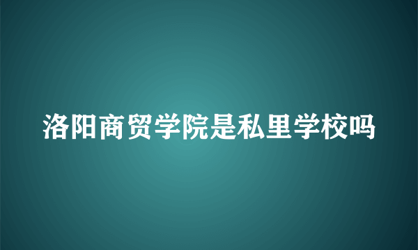 洛阳商贸学院是私里学校吗