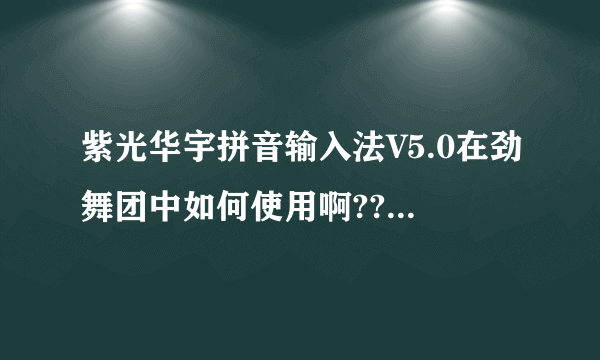 紫光华宇拼音输入法V5.0在劲舞团中如何使用啊??开长房名和带符号的那种!!急急