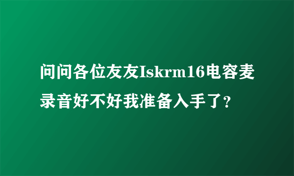 问问各位友友Iskrm16电容麦录音好不好我准备入手了？