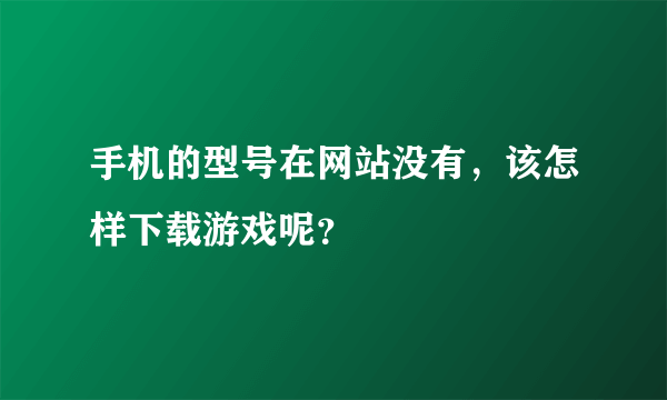 手机的型号在网站没有，该怎样下载游戏呢？