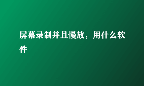 屏幕录制并且慢放，用什么软件