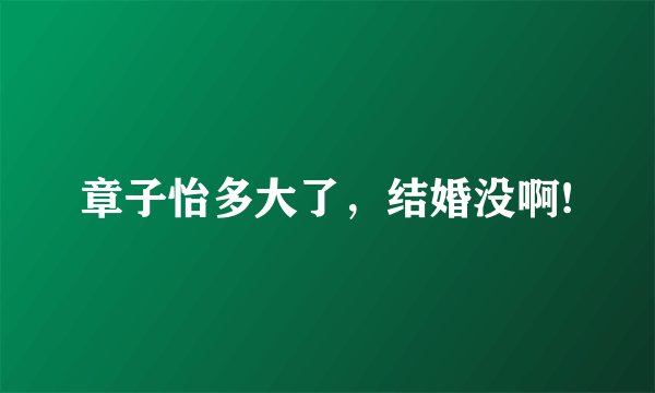 章子怡多大了，结婚没啊!