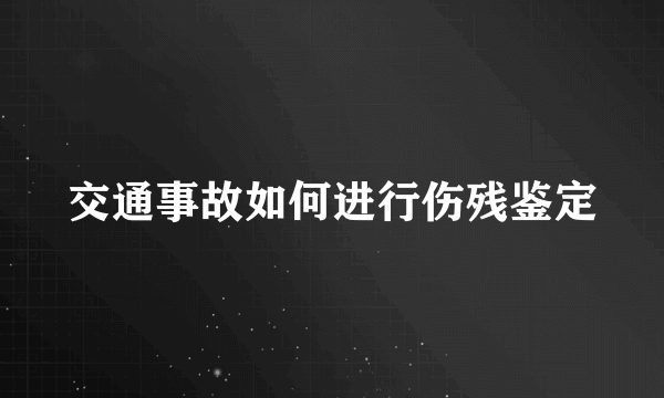 交通事故如何进行伤残鉴定