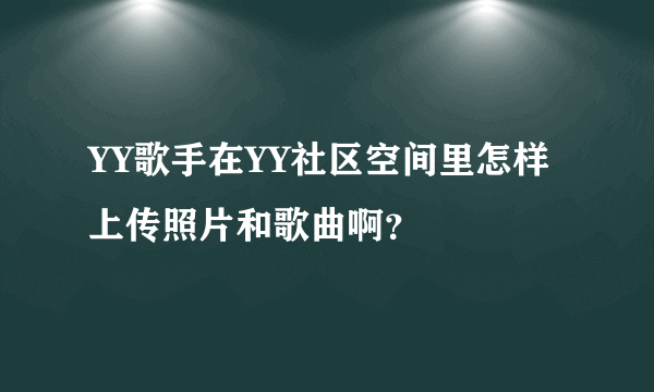 YY歌手在YY社区空间里怎样上传照片和歌曲啊？