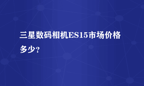 三星数码相机ES15市场价格多少？