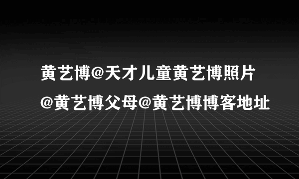 黄艺博@天才儿童黄艺博照片@黄艺博父母@黄艺博博客地址