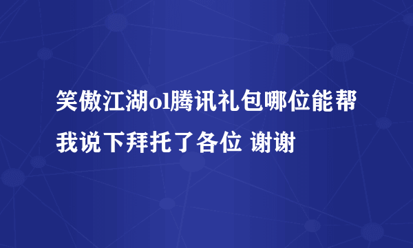 笑傲江湖ol腾讯礼包哪位能帮我说下拜托了各位 谢谢