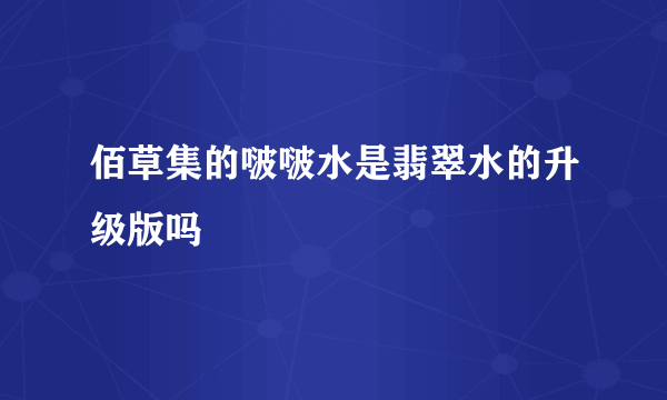 佰草集的啵啵水是翡翠水的升级版吗