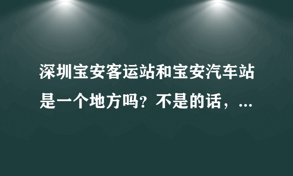 深圳宝安客运站和宝安汽车站是一个地方吗？不是的话，地址分别是哪里？