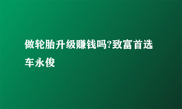 做轮胎升级赚钱吗?致富首选车永俊