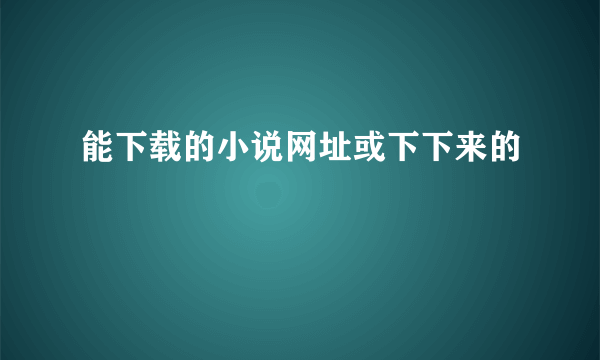 能下载的小说网址或下下来的