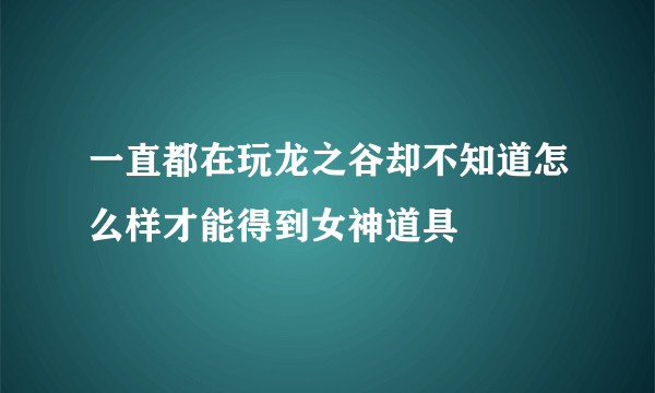 一直都在玩龙之谷却不知道怎么样才能得到女神道具