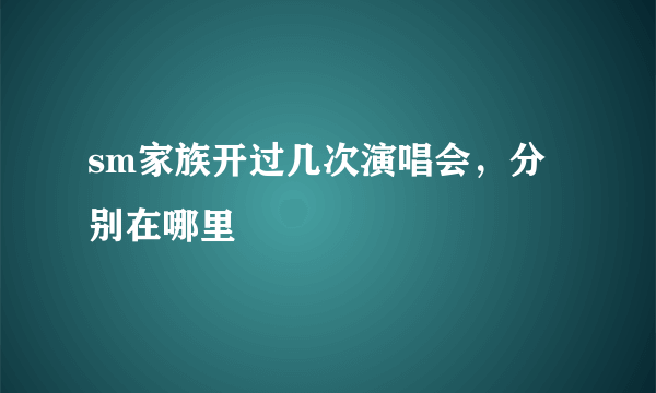 sm家族开过几次演唱会，分别在哪里