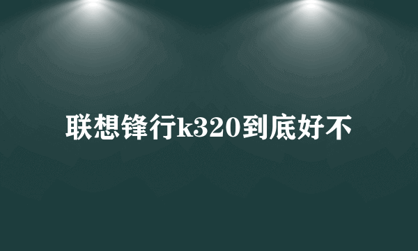 联想锋行k320到底好不