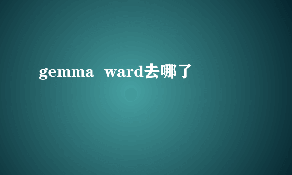 gemma  ward去哪了